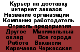 Курьер на доставку интернет заказов › Название организации ­ Компания-работодатель › Отрасль предприятия ­ Другое › Минимальный оклад ­ 1 - Все города Работа » Вакансии   . Карачаево-Черкесская респ.